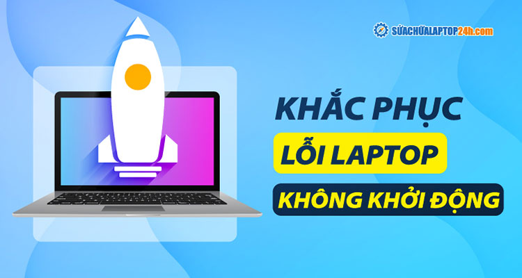 7 Cách Khắc Phục Lỗi Máy Tính Không Khởi Động Được Nhanh Chóng, Hiệu Quả